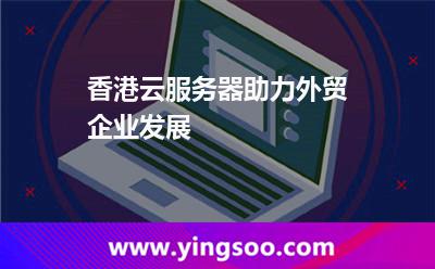 香港云服務(wù)器助力外貿(mào)企業(yè)發(fā)展 香港云服務(wù)器助力外貿(mào)企業(yè)發(fā)展