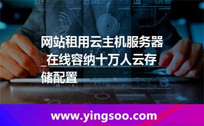 網(wǎng)站租用云主機(jī)服務(wù)器_在線容納十萬(wàn)人云存儲(chǔ)配置 網(wǎng)站租用云主機(jī)服務(wù)器_在線容納十萬(wàn)人云存儲(chǔ)配置