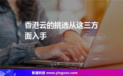 香港云的挑選從這三方面入手 香港云的挑選從這三方面入手