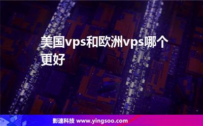 美國vps和歐洲vps哪個更好 美國vps和歐洲vps哪個更好