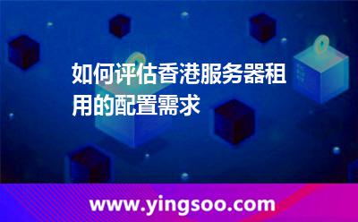 如何評(píng)估香港服務(wù)器租用的配置需求 如何評(píng)估香港服務(wù)器租用的配置需求