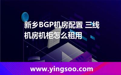 新鄉(xiāng)BGP機房配置 三線機房機柜怎么租用  新鄉(xiāng)BGP機房配置 三線機房機柜怎么租用
