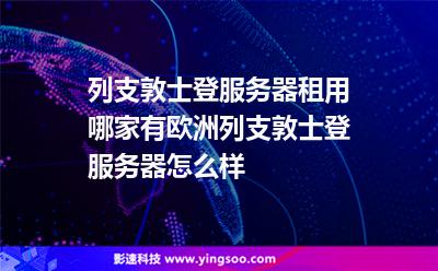 列支敦士登服務(wù)器租用哪家有，歐洲列支敦士登服務(wù)器怎么樣