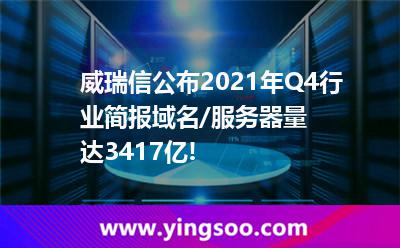 威瑞信公布2021年Q4行業(yè)簡報，域名/服務(wù)器量達(dá)3.417億!