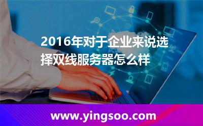 網(wǎng)通網(wǎng)站_2016年對于企業(yè)來說選擇雙線服務器怎么樣 網(wǎng)通網(wǎng)站