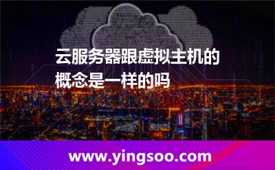 云服務器跟虛擬主機的概念是一樣的嗎 云服務器跟虛擬主機的概念是一樣的嗎