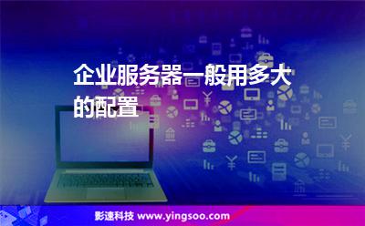 企業(yè)服務(wù)器一般用多大的配置 企業(yè)服務(wù)器一般用多大的配置
