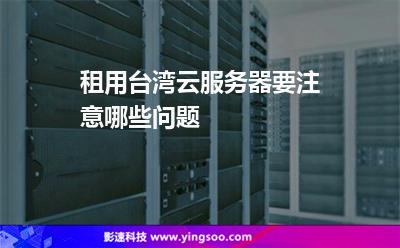 租用臺灣云服務器要注意哪些問題 租用臺灣云服務器要注意哪些問題