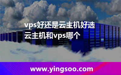 vps好還是云主機(jī)好，選云主機(jī)和vps哪個(gè)