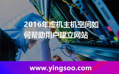 空間網站_2016年虛機主機空間如何幫助用戶建立網站 空間網站