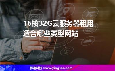 16核32G云服務器租用適合哪些類型網(wǎng)站 16核32G云服務器租用適合哪些類型網(wǎng)站