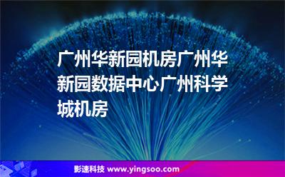 機(jī)房廣州:廣州華新園機(jī)房,廣州華新園數(shù)據(jù)中心,廣州科學(xué)城機(jī)房 機(jī)房廣州