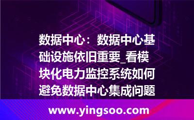 數(shù)據(jù)中心監(jiān)控系統(tǒng)_數(shù)據(jù)中心:數(shù)據(jù)中心基礎(chǔ)設(shè)施依舊重要_看模塊化電力監(jiān)控系統(tǒng)如何避免數(shù)據(jù)中心集成問題 數(shù)據(jù)中心監(jiān)控系統(tǒng)