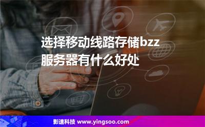 選擇移動線路存儲bzz服務(wù)器有什么好處 