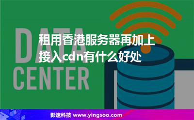 租用香港服務(wù)器再加上接入cdn有什么好處? 租用香港服務(wù)器再加上接入cdn有什么好處?