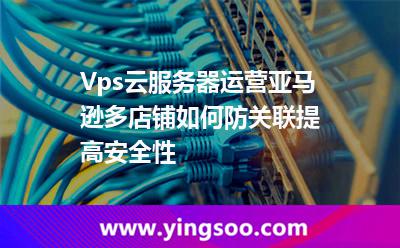Vps云服務(wù)器運營亞馬遜多店鋪如何防關(guān)聯(lián)?提高安全性? Vps云服務(wù)器運營亞馬遜多店鋪如何防關(guān)聯(lián)?提高安全性?