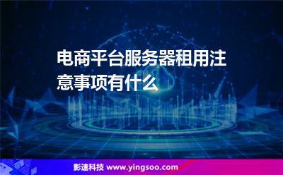 服務(wù)器租用:電商平臺(tái)服務(wù)器租用注意事項(xiàng)有什么 服務(wù)器租用