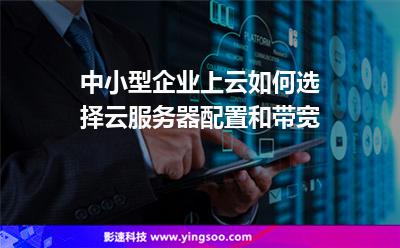 中小型企業(yè)上云如何選擇云服務器配置和帶寬 中小型企業(yè)上云如何選擇云服務器配置和帶寬