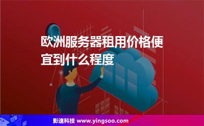 歐洲服務(wù)器租用價格便宜到什么程度 歐洲服務(wù)器租用價格便宜到什么程度