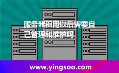 服務(wù)器租用以后需要自己管理和維護(hù)嗎 服務(wù)器租用以后需要自己管理和維護(hù)嗎