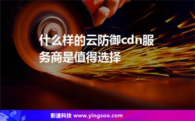 服務(wù)商防御:什么樣的云防御cdn服務(wù)商是值得選擇 服務(wù)商防御