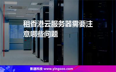 租香港云服務器需要注意哪些問題 租香港云服務器需要注意哪些問題