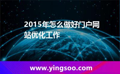 2015年怎么做好門戶網(wǎng)站優(yōu)化工作 2015年怎么做好門戶網(wǎng)站優(yōu)化工作