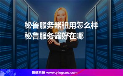 秘魯服務器租用怎么樣，秘魯服務器好在哪