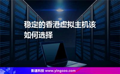 穩(wěn)定的香港虛擬主機該如何選擇 穩(wěn)定的香港虛擬主機該如何選擇