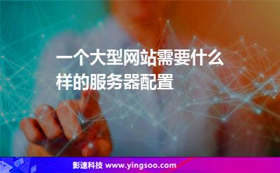 一個(gè)大型網(wǎng)站需要什么樣的服務(wù)器配置 一個(gè)大型網(wǎng)站需要什么樣的服務(wù)器配置