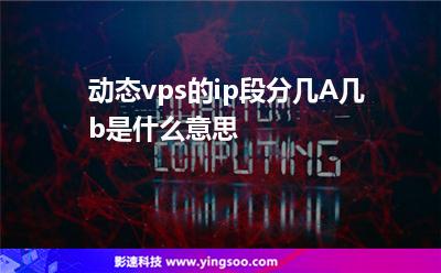動(dòng)態(tài)vps的ip段分幾A幾b是什么意思?