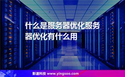 什么是服務(wù)器優(yōu)化服務(wù)器優(yōu)化有什么用