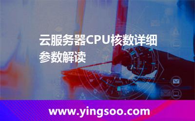 云服務(wù)器CPU核數(shù)詳細(xì)參數(shù)解讀 云服務(wù)器CPU核數(shù)詳細(xì)參數(shù)解讀