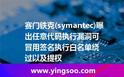 賽門鐵克(symantec)曝出任意代碼執(zhí)行漏洞，可冒用簽名執(zhí)行，白名單繞過以及提權(quán)