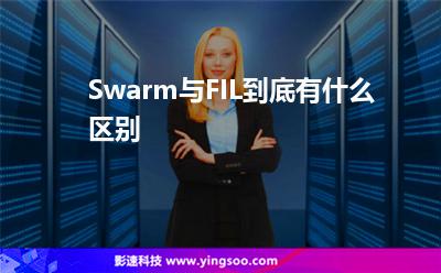 Swarm與FIL到底有什么區(qū)別 Swarm與FIL到底有什么區(qū)別