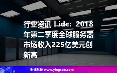 行業(yè)資訊丨idc:2018年第二季度全球服務(wù)器市場(chǎng)收入225億美元?jiǎng)?chuàng)新高 行業(yè)資訊丨idc:2018年第二季度全球服務(wù)器市場(chǎng)收入225億美元?jiǎng)?chuàng)新高