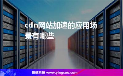 網(wǎng)站訪問(wèn):cdn網(wǎng)站加速的應(yīng)用場(chǎng)景有哪些 網(wǎng)站訪問(wèn)