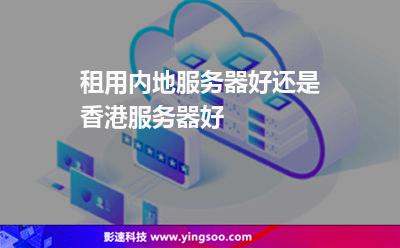 租用內(nèi)地服務(wù)器好還是香港服務(wù)器好 租用內(nèi)地服務(wù)器好還是香港服務(wù)器好