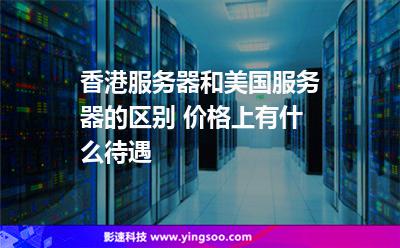 香港服務(wù)器和美國服務(wù)器的區(qū)別 價格上有什么待遇 香港服務(wù)器和美國服務(wù)器的區(qū)別 價格上有什么待遇