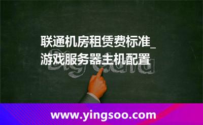 聯(lián)通機(jī)房租賃費(fèi)標(biāo)準(zhǔn)_游戲服務(wù)器主機(jī)配置 