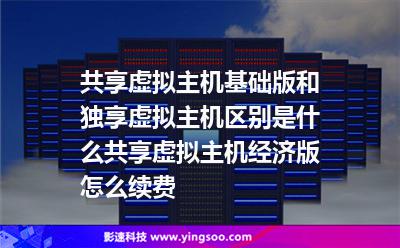 虛擬主機(jī)獨(dú)享:共享虛擬主機(jī)基礎(chǔ)版和獨(dú)享虛擬主機(jī)區(qū)別是什么共享虛擬主機(jī)經(jīng)濟(jì)版怎么續(xù)費(fèi) 虛擬主機(jī)獨(dú)享