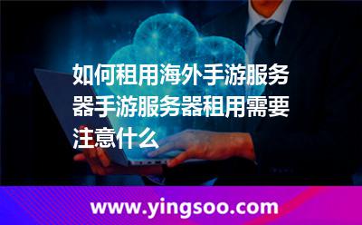 如何租用海外手游服務(wù)器手游服務(wù)器租用需要注意什么 如何租用海外手游服務(wù)器手游服務(wù)器租用需要注意什么