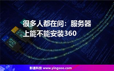 很多人都在問:服務(wù)器上能不能安裝360 很多人都在問:服務(wù)器上能不能安裝360