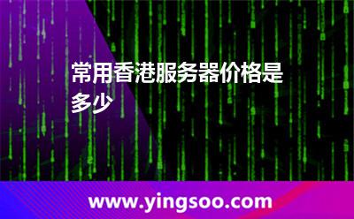 常用香港服務(wù)器價格是多少 常用香港服務(wù)器價格是多少