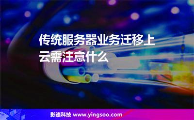 傳統(tǒng)服務器業(yè)務遷移上云需注意什么 傳統(tǒng)服務器業(yè)務遷移上云需注意什么