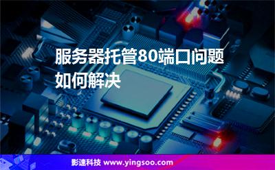 服務(wù)器托管80端口問題如何解決 服務(wù)器托管80端口問題如何解決