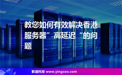 教您如何有效解決香港服務(wù)器”高延遲“的問(wèn)題