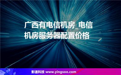 廣西有電信機(jī)房_電信機(jī)房服務(wù)器配置價(jià)格 