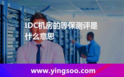 測(cè)評(píng)機(jī)房_IDC機(jī)房的等保測(cè)評(píng)是什么意思  測(cè)評(píng)機(jī)房