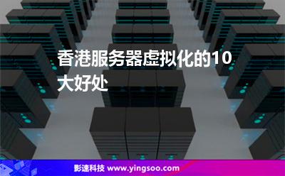 香港服務(wù)器虛擬化的10大好處 香港服務(wù)器虛擬化的10大好處